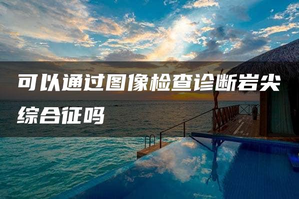 可以通过图像检查诊断岩尖综合征吗