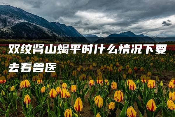 双纹肾山蝎平时什么情况下要去看兽医