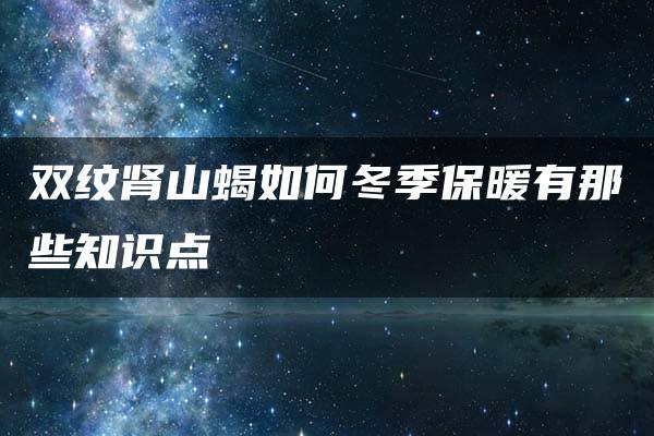 双纹肾山蝎如何冬季保暖有那些知识点