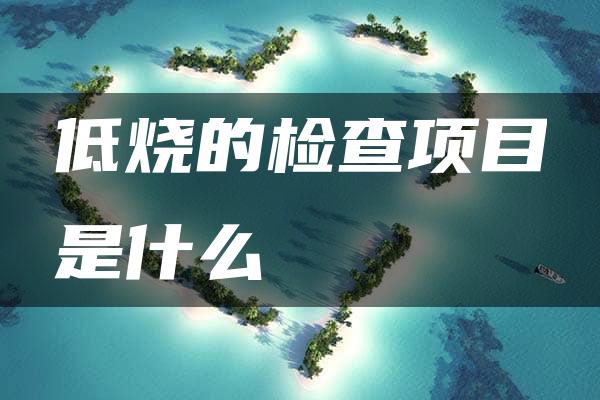 低烧的检查项目是什么