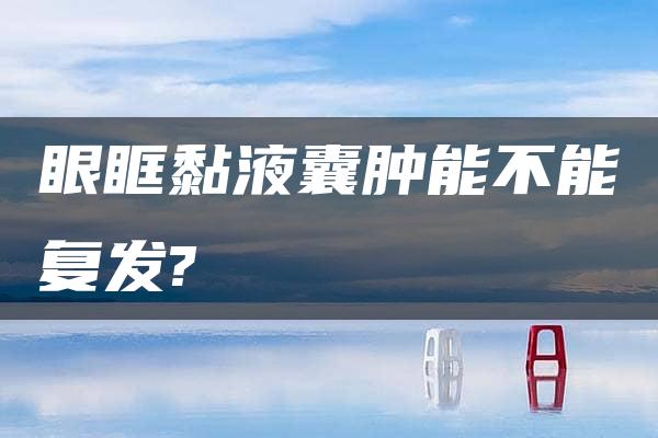 眼眶黏液囊肿能不能复发?