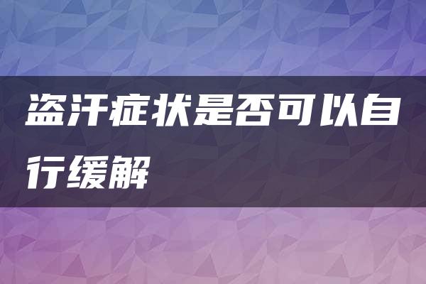 盗汗症状是否可以自行缓解