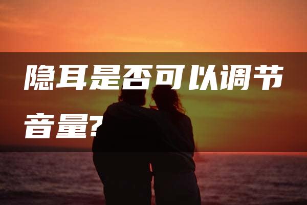 隐耳是否可以调节音量?