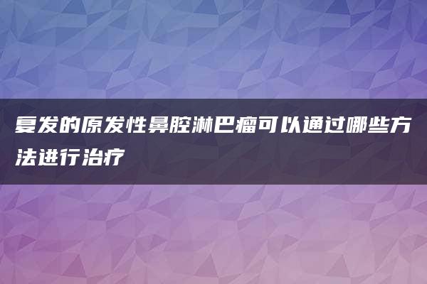 复发的原发性鼻腔淋巴瘤可以通过哪些方法进行治疗