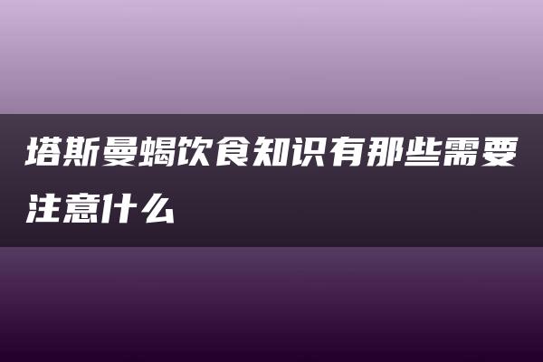 塔斯曼蝎饮食知识有那些需要注意什么