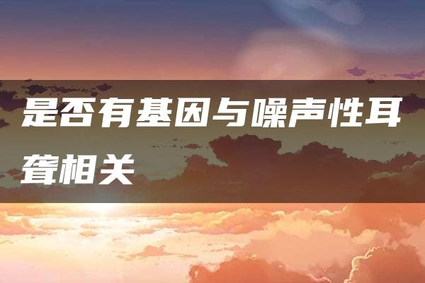 是否有基因与噪声性耳聋相关