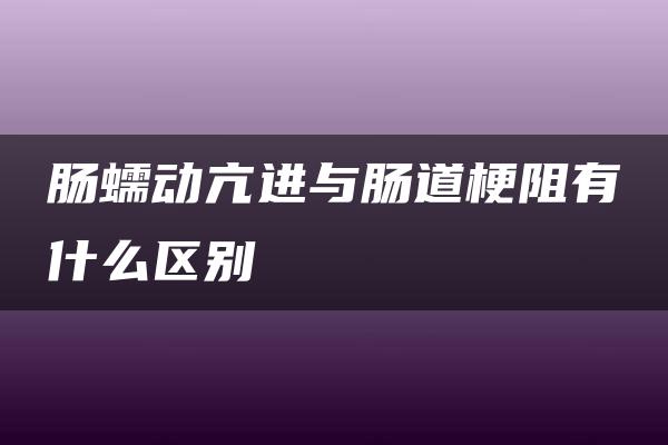 肠蠕动亢进与肠道梗阻有什么区别