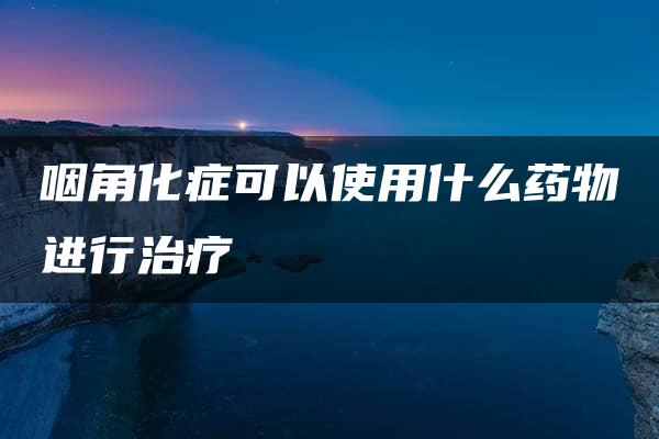 咽角化症可以使用什么药物进行治疗