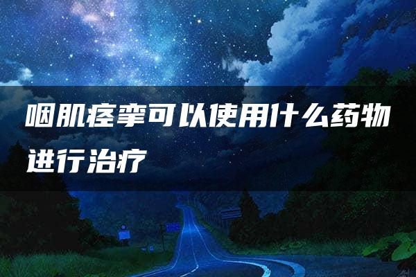 咽肌痉挛可以使用什么药物进行治疗