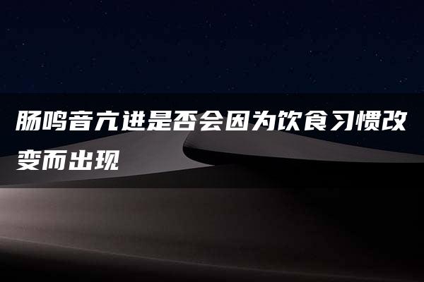 肠鸣音亢进是否会因为饮食习惯改变而出现