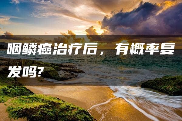 咽鳞癌治疗后，有概率复发吗?