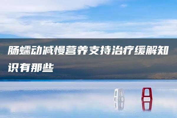 肠蠕动减慢营养支持治疗缓解知识有那些