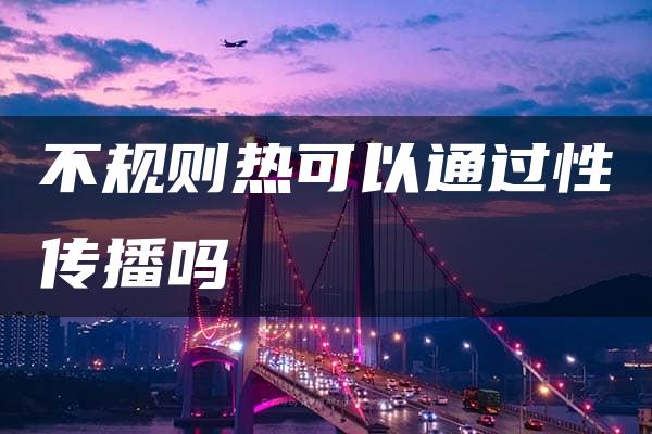 不规则热可以通过性传播吗