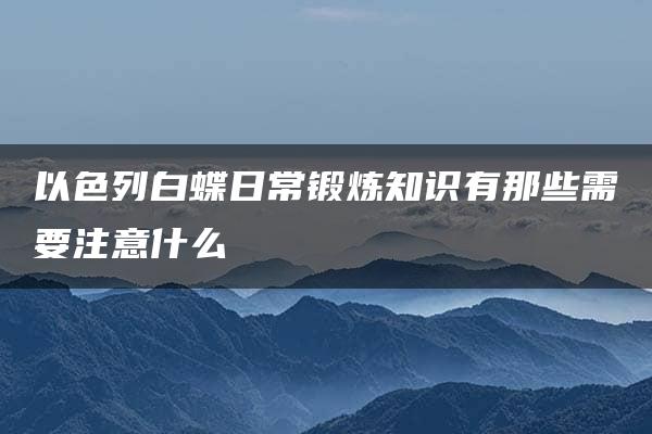 以色列白蝶日常锻炼知识有那些需要注意什么