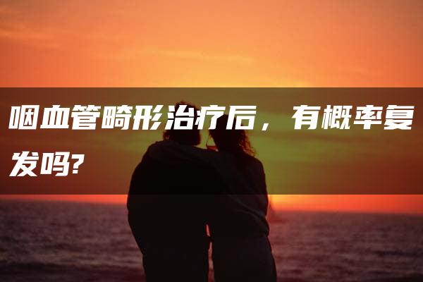 咽血管畸形治疗后，有概率复发吗?