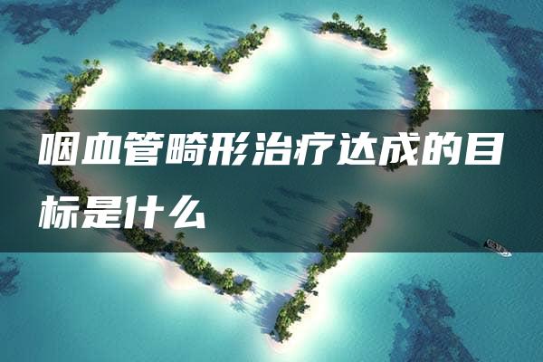 咽血管畸形治疗达成的目标是什么