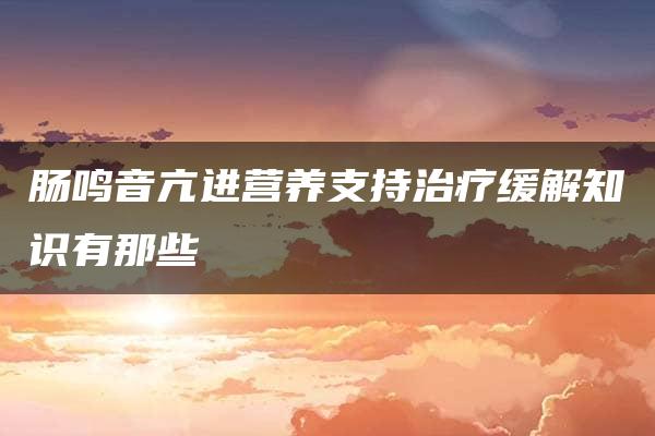 肠鸣音亢进营养支持治疗缓解知识有那些