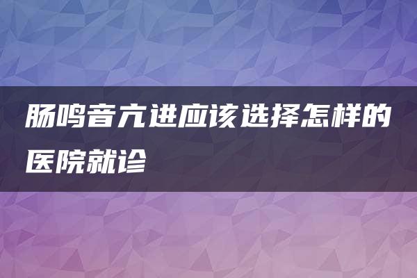 肠鸣音亢进应该选择怎样的医院就诊