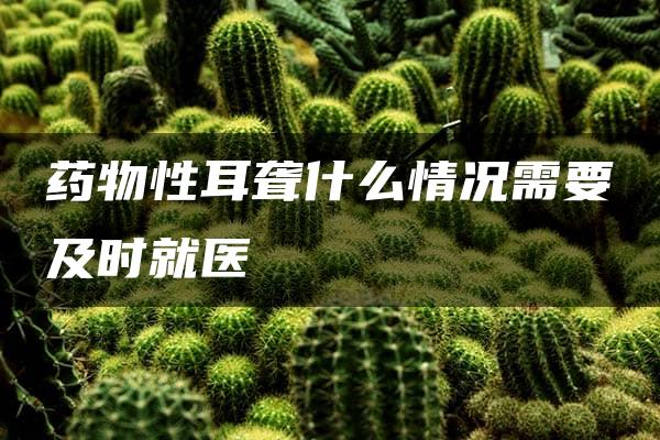 药物性耳聋什么情况需要及时就医