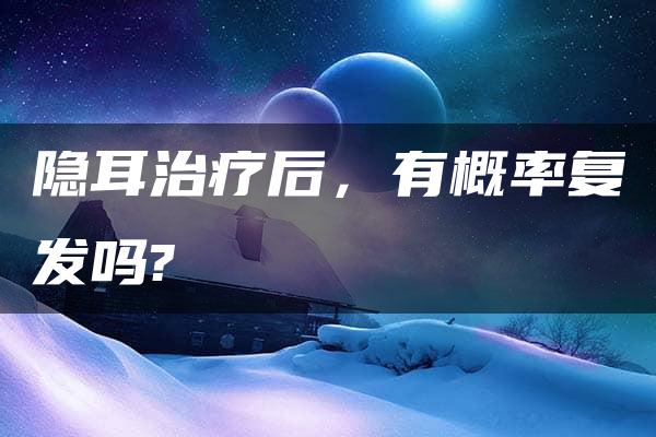 隐耳治疗后，有概率复发吗?