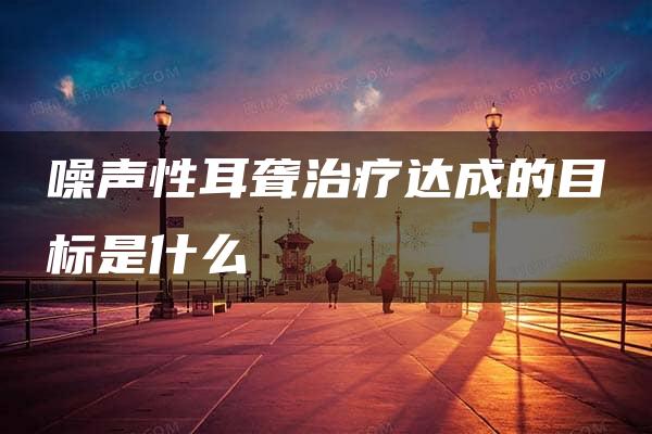 噪声性耳聋治疗达成的目标是什么