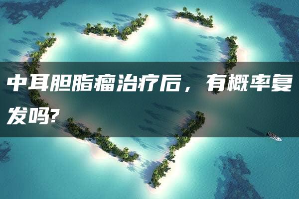 中耳胆脂瘤治疗后，有概率复发吗?