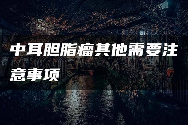 中耳胆脂瘤其他需要注意事项