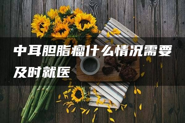 中耳胆脂瘤什么情况需要及时就医