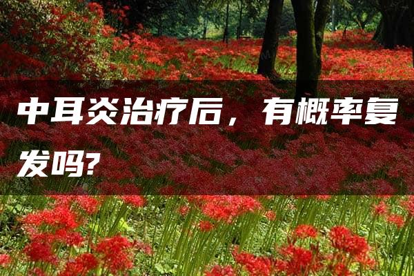 中耳炎治疗后，有概率复发吗?