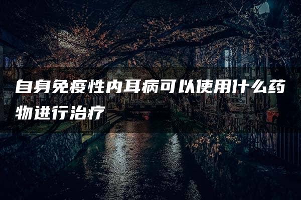 自身免疫性内耳病可以使用什么药物进行治疗