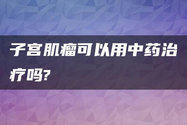 子宫肌瘤可以用中药治疗吗?