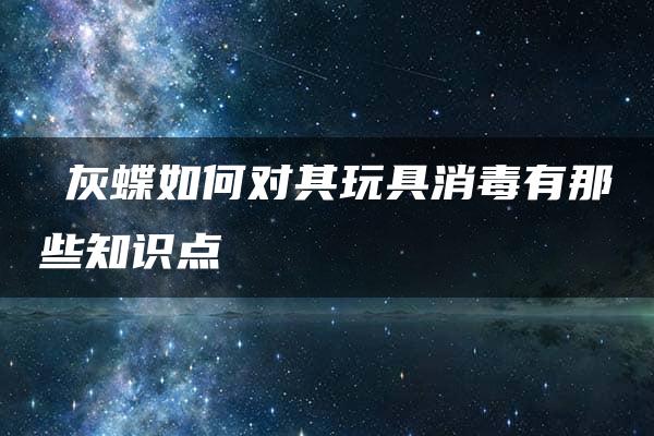 宺灰蝶如何对其玩具消毒有那些知识点