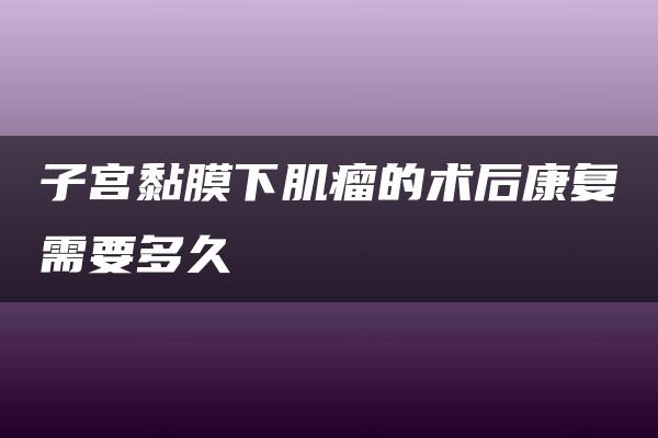 子宫黏膜下肌瘤的术后康复需要多久