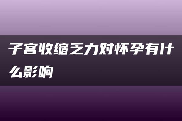 子宫收缩乏力对怀孕有什么影响