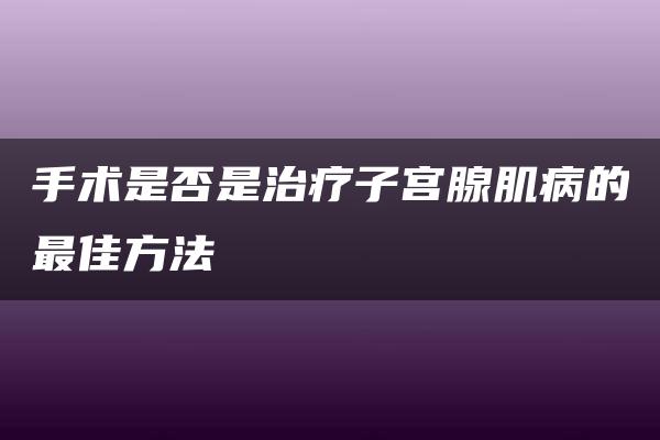 手术是否是治疗子宫腺肌病的最佳方法