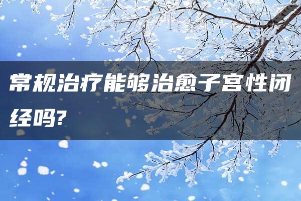 常规治疗能够治愈子宫性闭经吗?