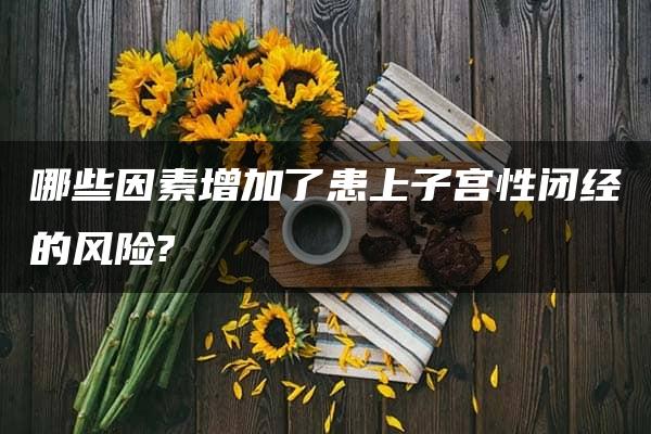 哪些因素增加了患上子宫性闭经的风险?