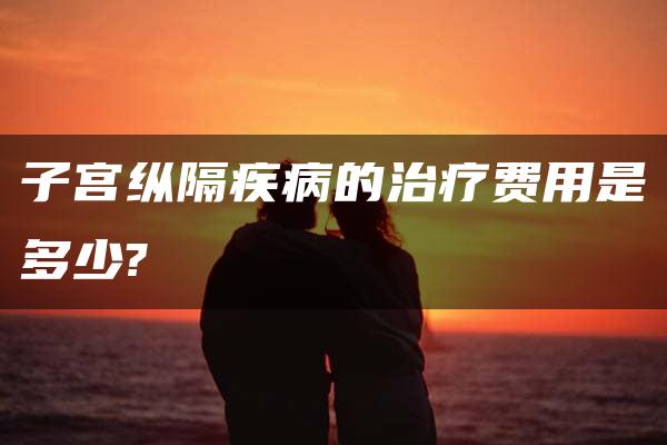 子宫纵隔疾病的治疗费用是多少?