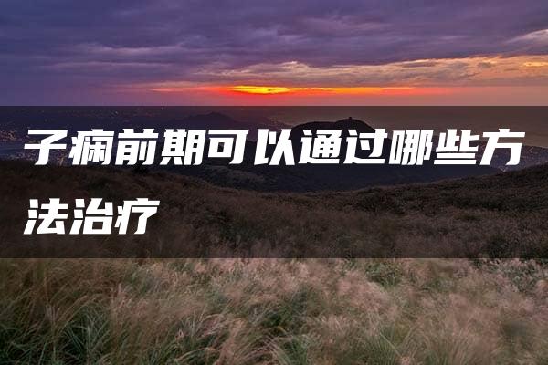 子痫前期可以通过哪些方法治疗