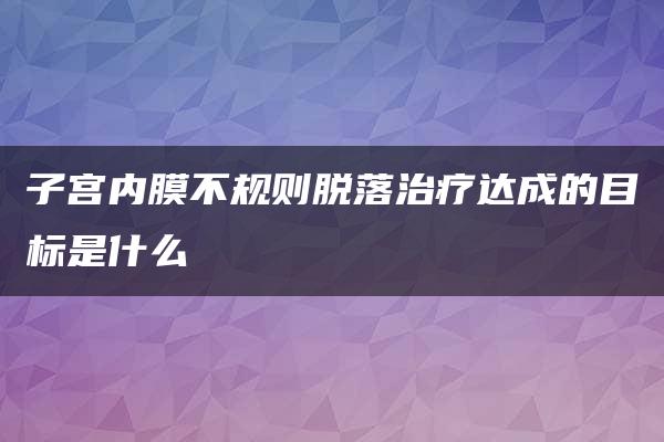 子宫内膜不规则脱落治疗达成的目标是什么