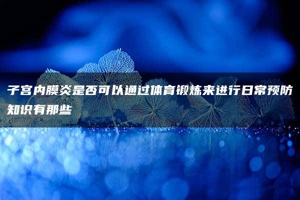 子宫内膜炎是否可以通过体育锻炼来进行日常预防知识有那些