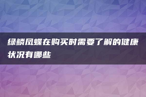 绿鳞凤蝶在购买时需要了解的健康状况有哪些