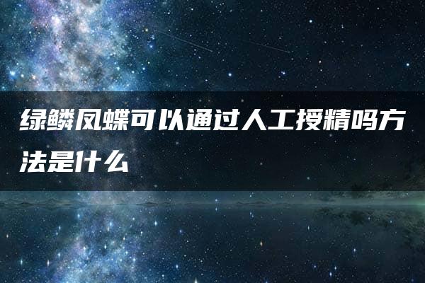 绿鳞凤蝶可以通过人工授精吗方法是什么