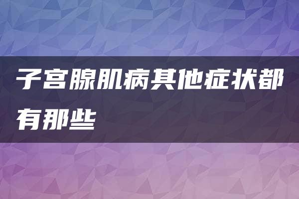 子宫腺肌病其他症状都有那些