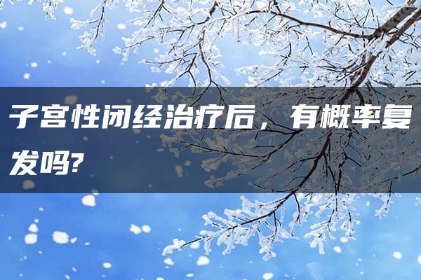 子宫性闭经治疗后，有概率复发吗?