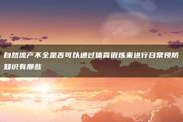 自然流产不全是否可以通过体育锻炼来进行日常预防知识有那些