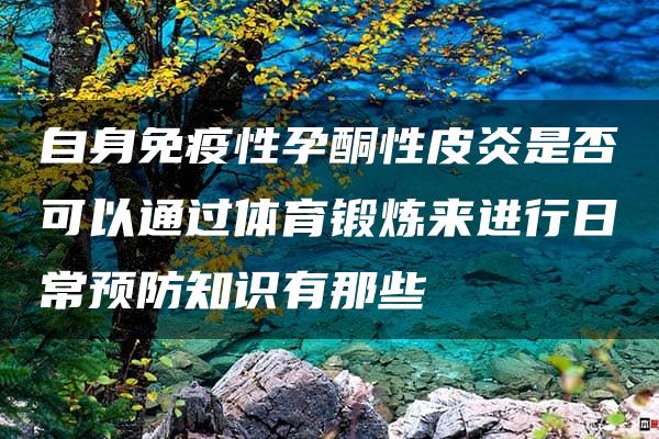 自身免疫性孕酮性皮炎是否可以通过体育锻炼来进行日常预防知识有那些