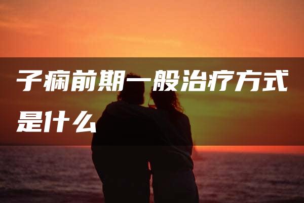 子痫前期一般治疗方式是什么