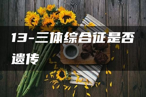 13-三体综合征是否遗传