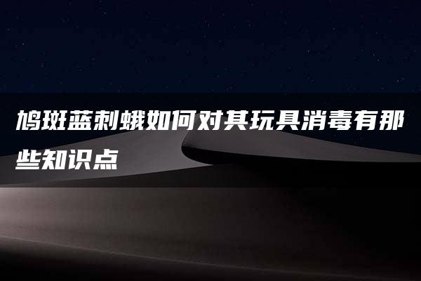 鸠斑蓝刺蛾如何对其玩具消毒有那些知识点